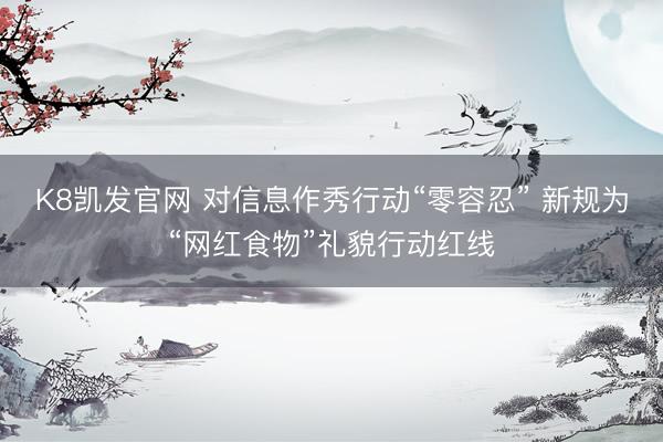 K8凯发官网 对信息作秀行动“零容忍” 新规为“网红食物”礼貌行动红线