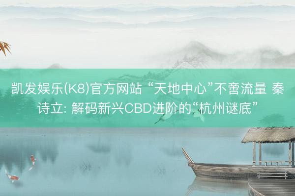 凯发娱乐(K8)官方网站 “天地中心”不啻流量 秦诗立: 解码新兴CBD进阶的“杭州谜底”