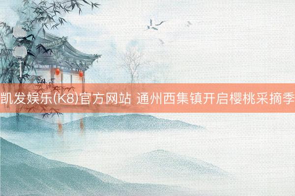凯发娱乐(K8)官方网站 通州西集镇开启樱桃采摘季