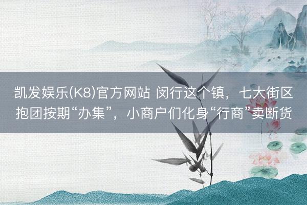 凯发娱乐(K8)官方网站 闵行这个镇，七大街区抱团按期“办集”，小商户们化身“行商”卖断货