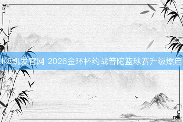 K8凯发官网 2026金环杯约战普陀篮球赛升级燃启