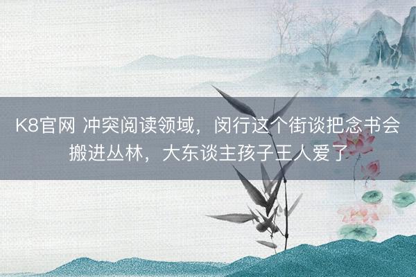 K8官网 冲突阅读领域，闵行这个街谈把念书会搬进丛林，大东谈主孩子王人爱了
