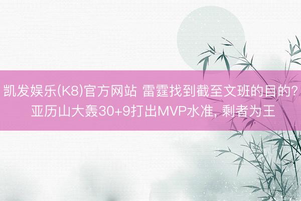 凯发娱乐(K8)官方网站 雷霆找到截至文班的目的? 亚历山大轰30+9打出MVP水准, 剩者为王