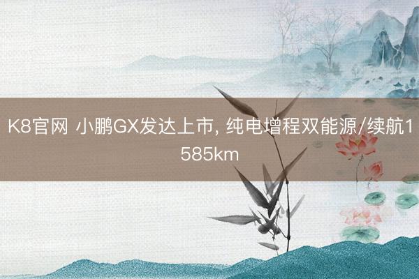 K8官网 小鹏GX发达上市， 纯电增程双能源/续航1585km