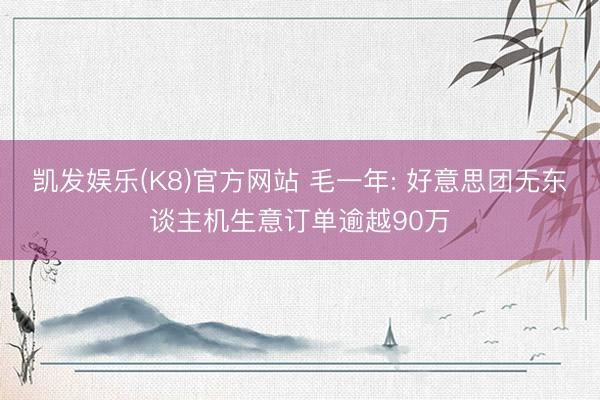 凯发娱乐(K8)官方网站 毛一年: 好意思团无东谈主机生意订单逾越90万