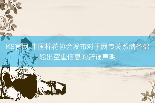K8官网 中国棉花协会发布对于网传关系储备棉轮出空虚信息的辟谣声明