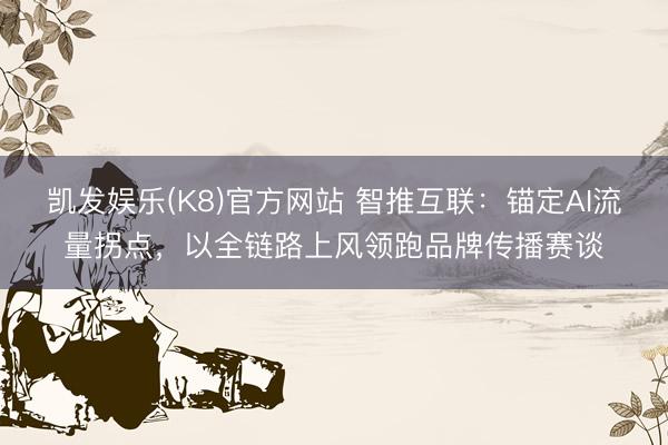 凯发娱乐(K8)官方网站 智推互联：锚定AI流量拐点，以全链路上风领跑品牌传播赛谈