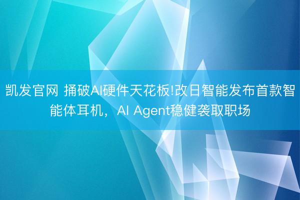 凯发官网 捅破AI硬件天花板!改日智能发布首款智能体耳机，AI Agent稳健袭取职场