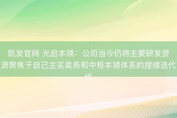 凯发官网 光启本领：公司当今仍将主要研发资源聚焦于自己主买卖务和中枢本领体系的捏续迭代