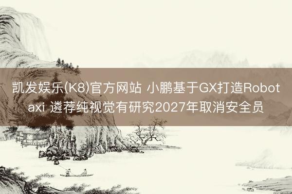 凯发娱乐(K8)官方网站 小鹏基于GX打造Robotaxi 遴荐纯视觉有研究2027年取消安全员