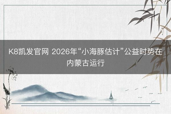 K8凯发官网 2026年“小海豚估计”公益时势在内蒙古运行