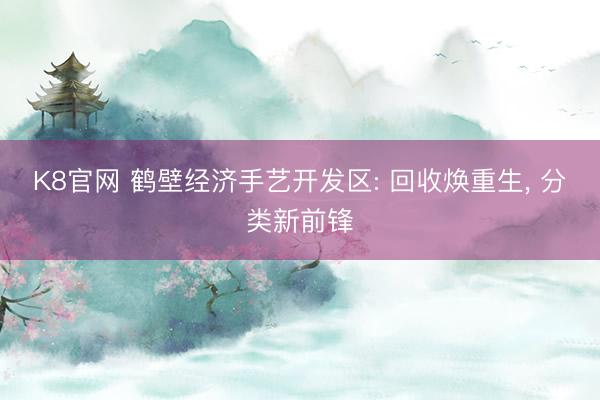 K8官网 鹤壁经济手艺开发区: 回收焕重生, 分类新前锋