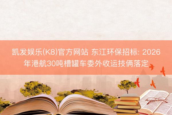 凯发娱乐(K8)官方网站 东江环保招标: 2026年港航30吨槽罐车委外收运技俩落定