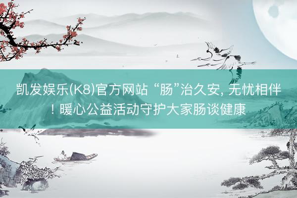 凯发娱乐(K8)官方网站 “肠”治久安, 无忧相伴! 暖心公益活动守护大家肠谈健康