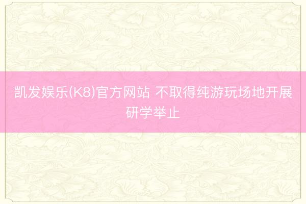 凯发娱乐(K8)官方网站 不取得纯游玩场地开展研学举止