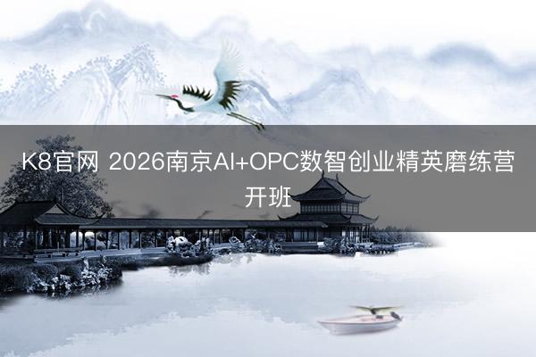 K8官网 2026南京AI+OPC数智创业精英磨练营开班