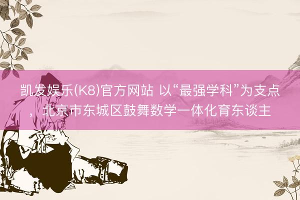 凯发娱乐(K8)官方网站 以“最强学科”为支点,北京市东城区鼓舞数学一体化育东谈主