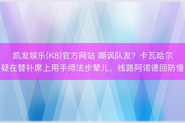 凯发娱乐(K8)官方网站 嘲讽队友？卡瓦哈尔疑在替补席上用手师法步辇儿，线路阿诺德回防慢