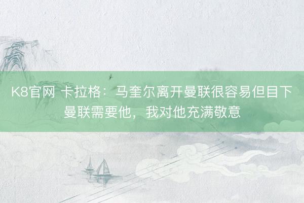 K8官网 卡拉格：马奎尔离开曼联很容易但目下曼联需要他，我对他充满敬意