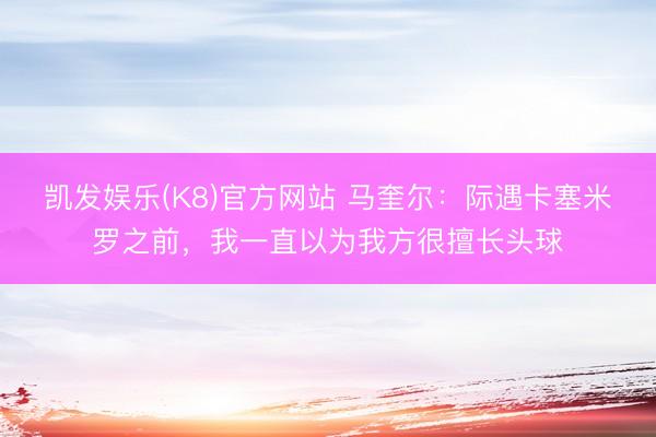 凯发娱乐(K8)官方网站 马奎尔：际遇卡塞米罗之前，我一直以为我方很擅长头球