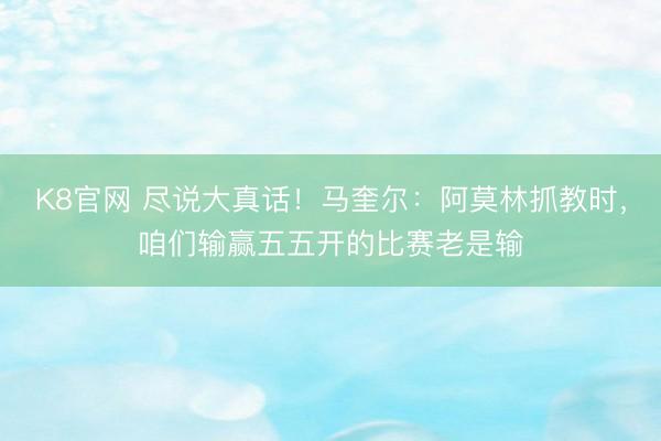 K8官网 尽说大真话！马奎尔：阿莫林抓教时，咱们输赢五五开的比赛老是输