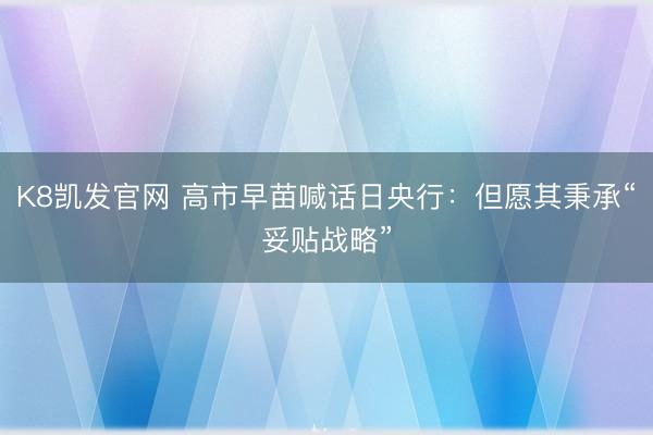 K8凯发官网 高市早苗喊话日央行：但愿其秉承“妥贴战略”