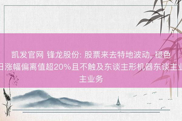 凯发官网 锋龙股份: 股票来去特地波动， 褪色两日涨幅偏离值超20%且不触及东谈主形机器东谈主业务