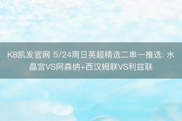 K8凯发官网 5/24周日英超精选二串一推选: 水晶宫VS阿森纳+西汉姆联VS利兹联