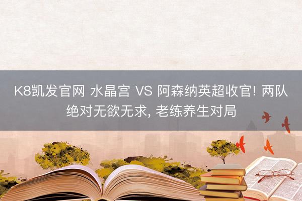 K8凯发官网 水晶宫 VS 阿森纳英超收官! 两队绝对无欲无求， 老练养生对局