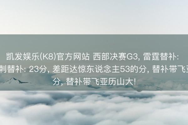 凯发娱乐(K8)官方网站 西部决赛G3， 雷霆替补: 76分， 马刺替补: 23分， 差距达惊东说念主53的分， 替补带飞亚历山大!