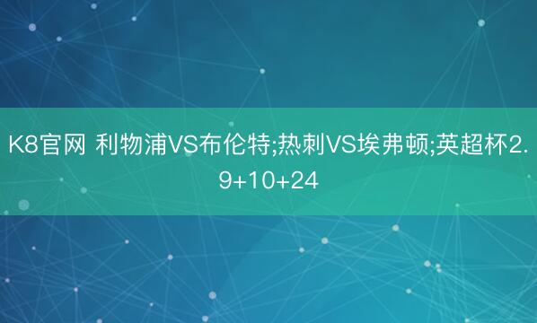 K8官网 利物浦VS布伦特;热刺VS埃弗顿;英超杯2.9+10+24