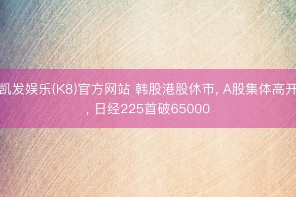 凯发娱乐(K8)官方网站 韩股港股休市， A股集体高开， 日经225首破65000