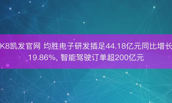 K8凯发官网 均胜电子研发插足44.18亿元同比增长19.86%， 智能驾驶订单超200亿元