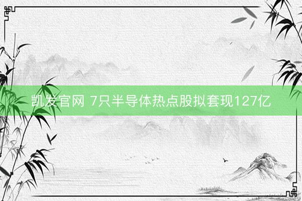 凯发官网 7只半导体热点股拟套现127亿