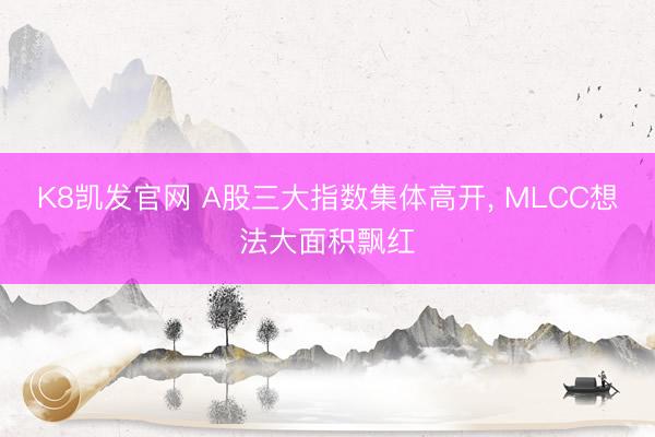 K8凯发官网 A股三大指数集体高开， MLCC想法大面积飘红