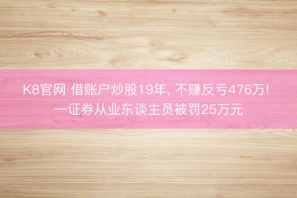 K8官网 借账户炒股19年， 不赚反亏476万! 一证券从业东谈主员被罚25万元