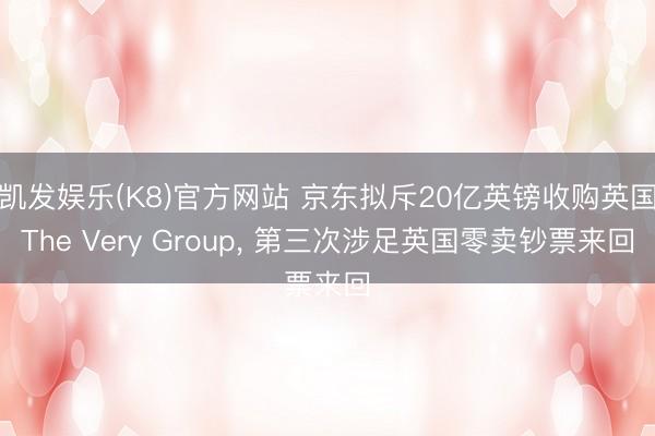 凯发娱乐(K8)官方网站 京东拟斥20亿英镑收购英国The Very Group， 第三次涉足英国零卖钞票来回