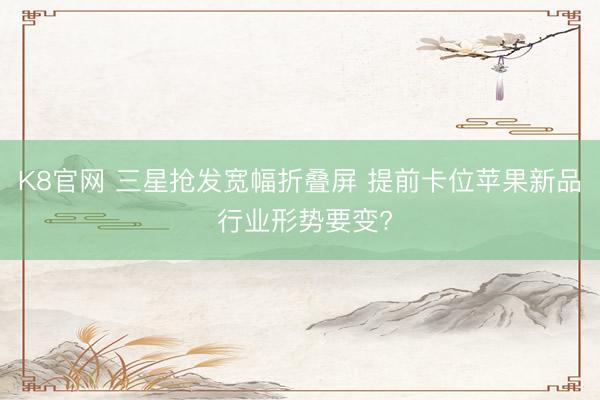 K8官网 三星抢发宽幅折叠屏 提前卡位苹果新品 行业形势要变?