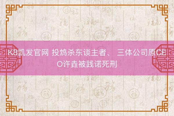 K8凯发官网 投鸩杀东谈主者、 三体公司原CEO许垚被践诺死刑