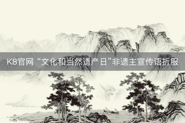 K8官网 “文化和当然遗产日”非遗主宣传语折服