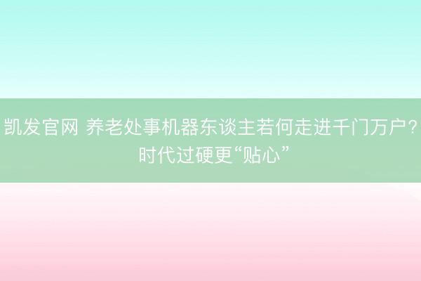 凯发官网 养老处事机器东谈主若何走进千门万户? 时代过硬更“贴心”