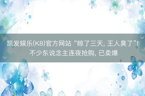 凯发娱乐(K8)官方网站 “晾了三天, 王人臭了”! 不少东说念主连夜抢购, 已卖爆