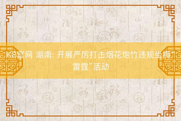 K8官网 湖南: 开展严厉打击烟花炮竹违规坐褥“雷霆”活动