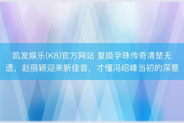 凯发娱乐(K8)官方网站 复婚孕珠传奇清楚无遗，赵丽颖迎来新佳音，才懂冯绍峰当初的深意