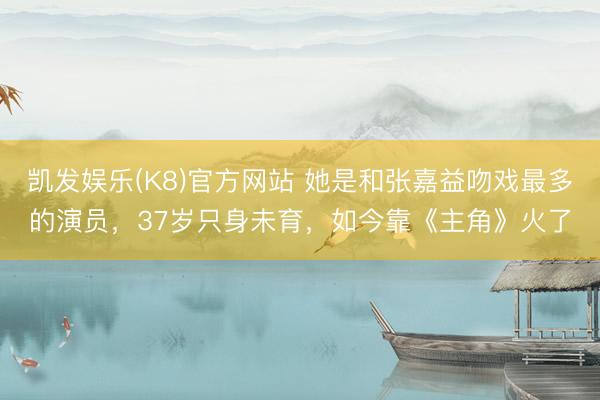 凯发娱乐(K8)官方网站 她是和张嘉益吻戏最多的演员，37岁只身未育，如今靠《主角》火了