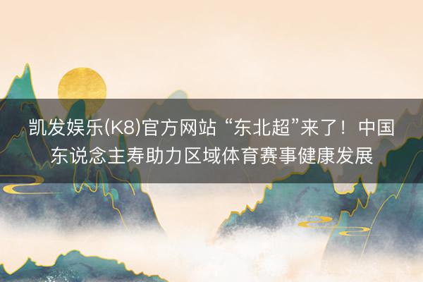 凯发娱乐(K8)官方网站 “东北超”来了！中国东说念主寿助力区域体育赛事健康发展