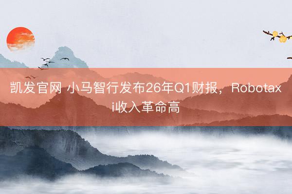 凯发官网 小马智行发布26年Q1财报，Robotaxi收入革命高