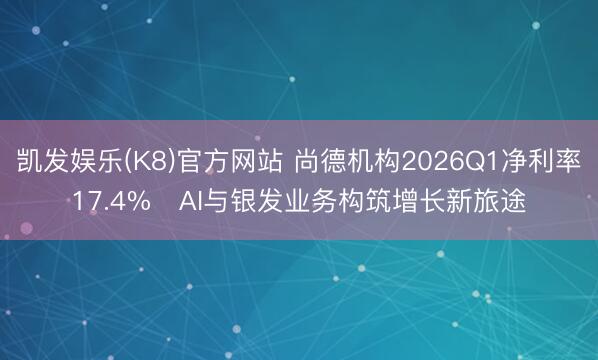 凯发娱乐(K8)官方网站 尚德机构2026Q1净利率17.4%   AI与银发业务构筑增长新旅途