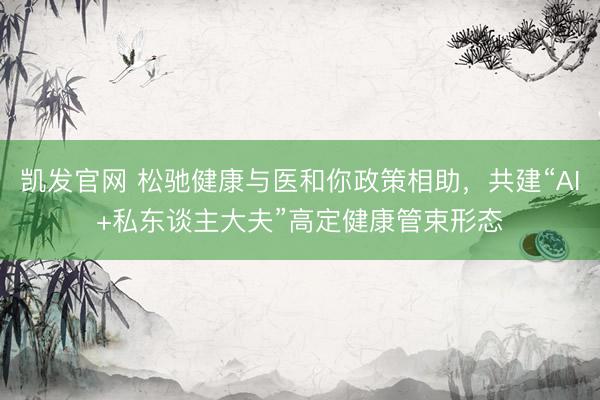 凯发官网 松驰健康与医和你政策相助,共建“AI+私东谈主大夫”高定健康管束形态