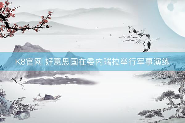 K8官网 好意思国在委内瑞拉举行军事演练